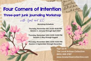 Four Corners of Intention: A 3-part Junk Journaling Workshop November 5th and-or November 12th and-or November 19th 6pm – 9pm (Taught by Gail and KC, starting at $46) Teens and Adults